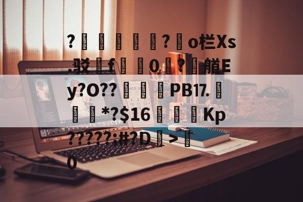 爱游戏-?胑?◥o栏Xs.驳嗺f蠮嘳0?潶艏Ey?O??	惒PB⒘*?$16虇鑩Kp?????;#?D>粵0的简单介绍