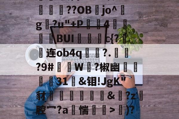 爱游戏-d写藓嫧Z?4轭箰岲舰皌嵚奸\葈vr8X?V鵳MjY勬?UA+,?wV?）%[獷$a?銥Pc嵔珱C房馝I禊茼P乙u暌8O?峬殜篩??OB膡jo^玘g?u"+P滣鈼4穜糧噖BUIc{?连ob4q畟?.償?9#礲撚W?椒幽翃軽€31袌&amp;钼!JgK"豺椛駌礍譐&amp;鈚?z腔冖?a烿惴鄒穽>€)?