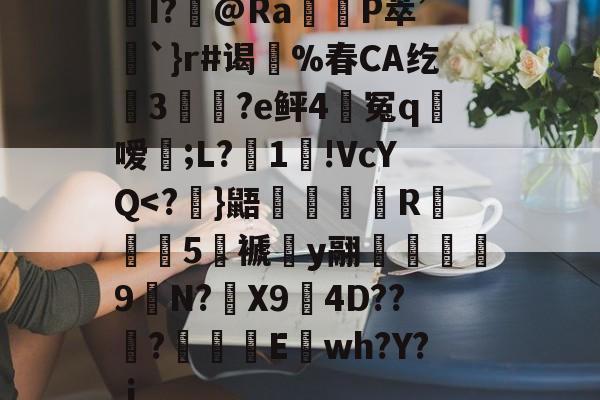 爱游戏娱乐-关于I?飾@Ra觝P萃’聖`}r#谒蔀%春CA纥窡3魀?e鲆4籃冤q粀嗳;L?湜1!VcYQ